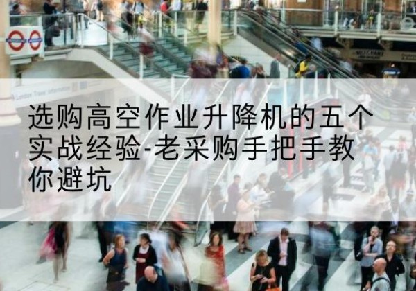 德钦高空作业升降机厂家-选购高空作业升降机的五个实战经验-老采购手把手教你避坑
