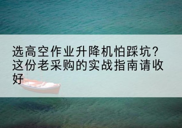 德钦高空作业升降机厂家推荐-选高空作业升降机怕踩坑？这份老采购的实战指南请收好