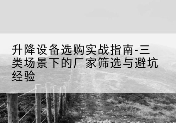德钦移动式升降机厂家推荐-升降设备选购实战指南-三类场景下的厂家筛选与避坑经验