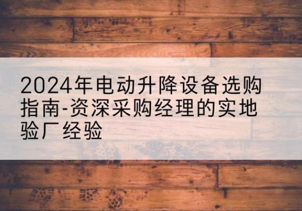 德钦电动剪叉升降平台厂家-2024年电动升降设备选购指南-资深采购经理的实地验厂经验