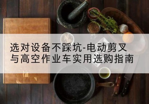 德钦电动剪叉升降平台怎么选-选对设备不踩坑-电动剪叉与高空作业车实用选购指南