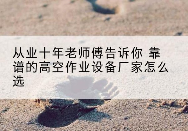 德钦高空作业升降机厂家推荐-从业十年老师傅告诉你 靠谱的高空作业设备厂家怎么选