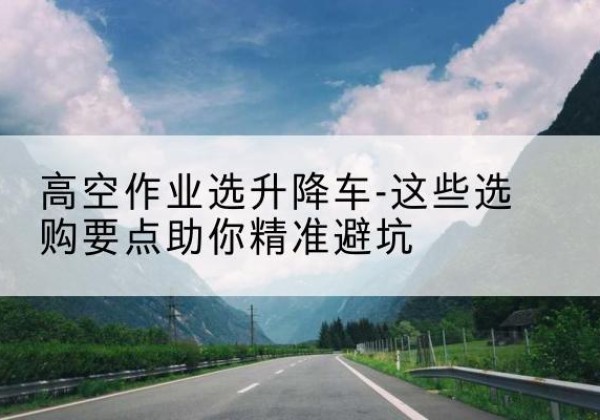 德钦升降车厂家-高空作业选升降车-这些选购要点助你*避坑