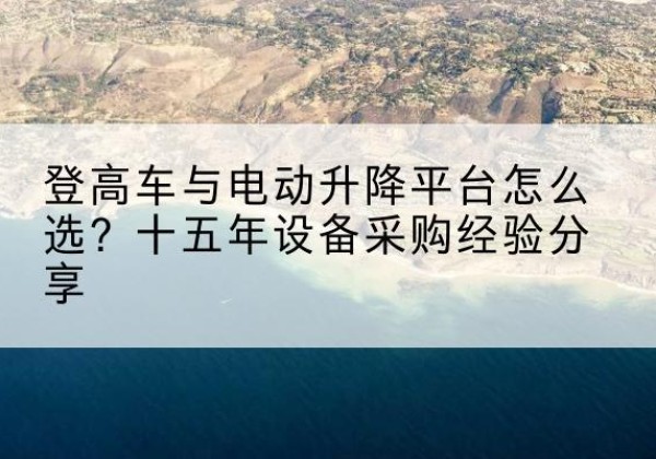 德钦登高车厂家厂家-登高车与电动升降平台怎么选？十五年设备采购经验分享
