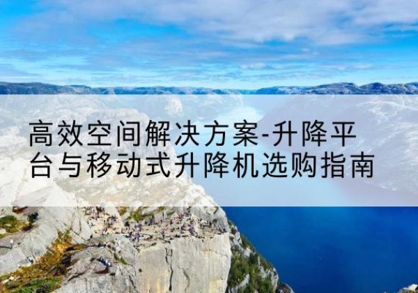 德钦升降平台厂家-*空间解决方案-升降平台与移动式升降机选购指南