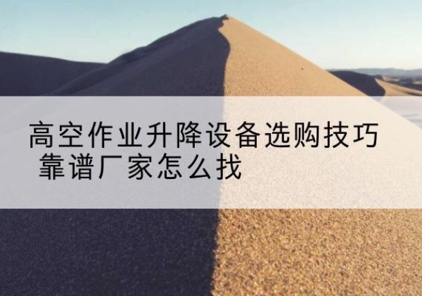 德钦电动升降平台厂家推荐-高空作业升降设备选购技巧 靠谱厂家怎么找