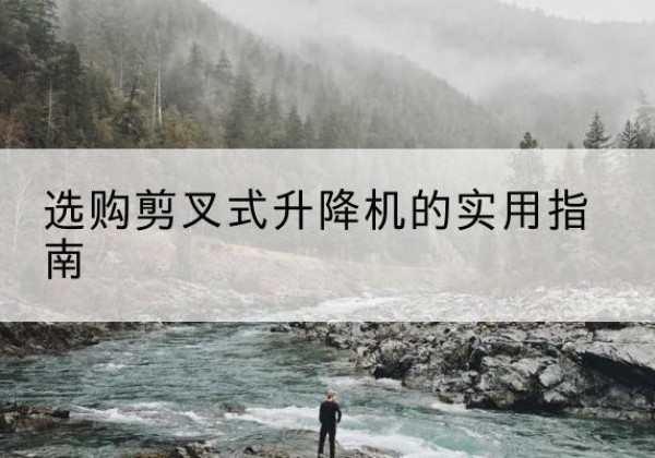 德钦剪叉式升降机怎么选-选购剪叉式升降机的实用指南