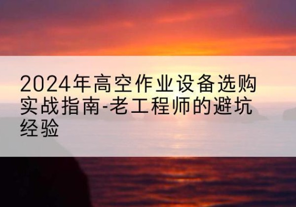 德钦高空作业升降机厂家推荐-2024年高空作业设备选购实战指南-老工程师的避坑经验