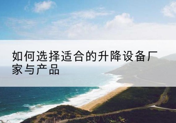 德钦电动升降平台厂家-如何选择适合的升降设备厂家与产品