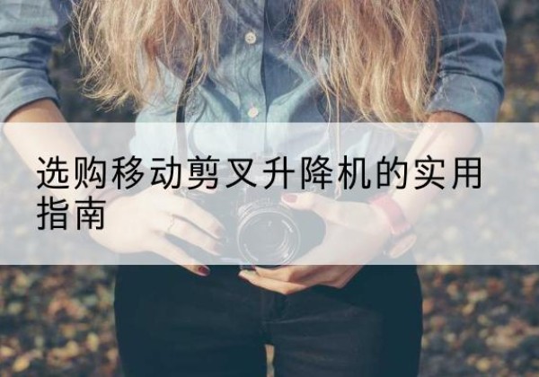 德钦移动剪叉升降机怎么选-选购移动剪叉升降机的实用指南